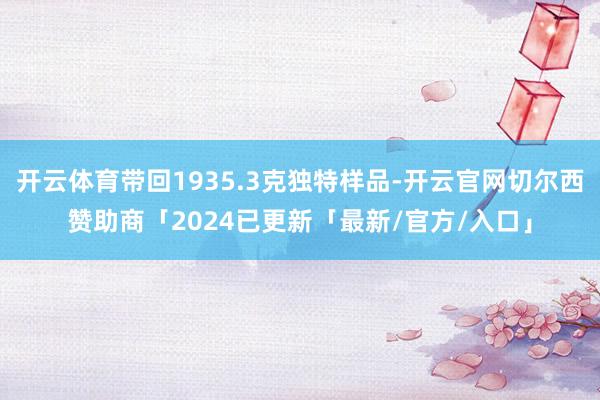 开云体育带回1935.3克独特样品-开云官网切尔西赞助商「2024已更新「最新/官方/入口」