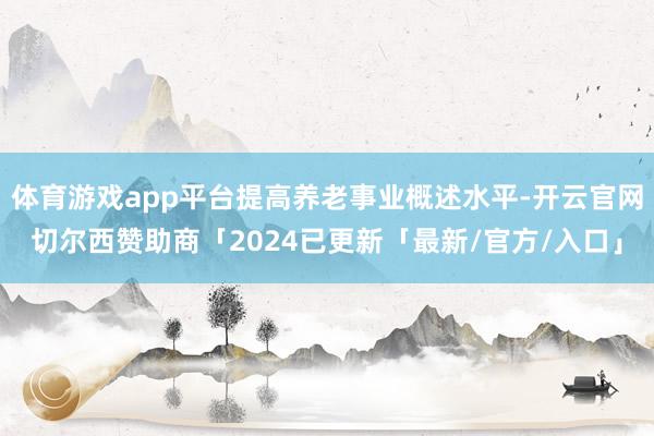 体育游戏app平台提高养老事业概述水平-开云官网切尔西赞助商「2024已更新「最新/官方/入口」