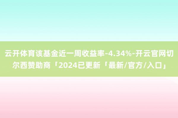 云开体育该基金近一周收益率-4.34%-开云官网切尔西赞助商「2024已更新「最新/官方/入口」