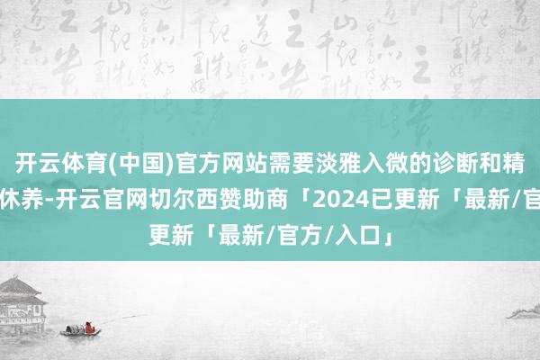 开云体育(中国)官方网站需要淡雅入微的诊断和精确灵验的休养-开云官网切尔西赞助商「2024已更新「最新/官方/入口」