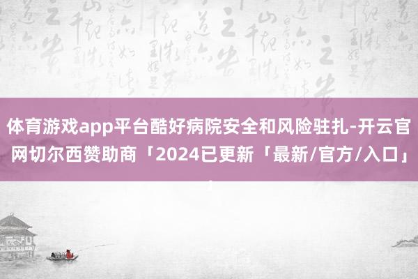 体育游戏app平台酷好病院安全和风险驻扎-开云官网切尔西赞助商「2024已更新「最新/官方/入口」