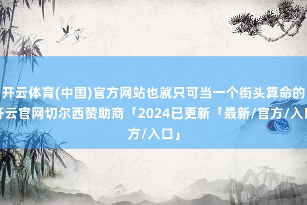 开云体育(中国)官方网站也就只可当一个街头算命的-开云官网切尔西赞助商「2024已更新「最新/官方/入口」