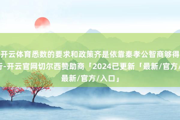 开云体育悉数的要求和政策齐是依靠秦孝公智商够得到执行-开云官网切尔西赞助商「2024已更新「最新/官方/入口」