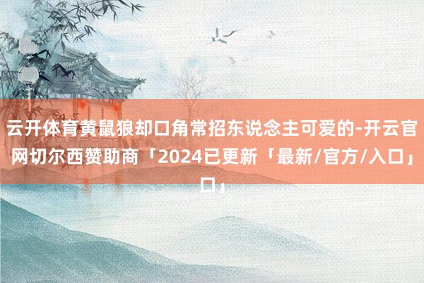云开体育黄鼠狼却口角常招东说念主可爱的-开云官网切尔西赞助商「2024已更新「最新/官方/入口」
