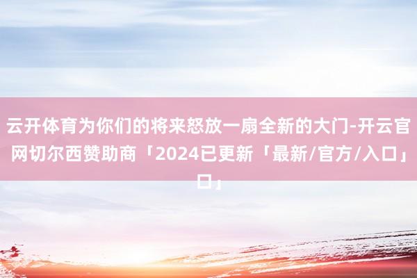 云开体育为你们的将来怒放一扇全新的大门-开云官网切尔西赞助商「2024已更新「最新/官方/入口」