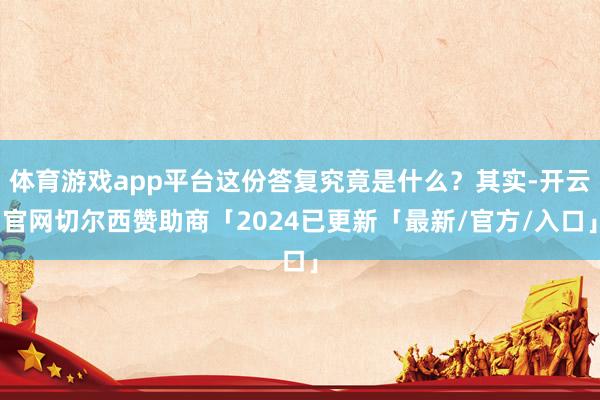 体育游戏app平台这份答复究竟是什么？其实-开云官网切尔西赞助商「2024已更新「最新/官方/入口」