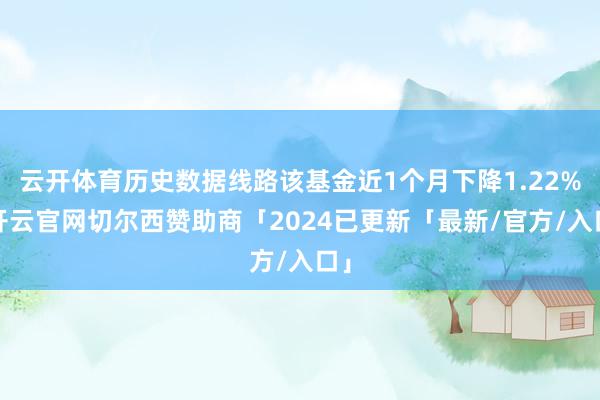 云开体育历史数据线路该基金近1个月下降1.22%-开云官网切尔西赞助商「2024已更新「最新/官方/入口」